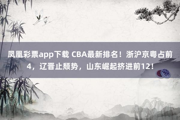 凤凰彩票app下载 CBA最新排名！浙沪京粤占前4，辽晋止颓势，山东崛起挤进前12！