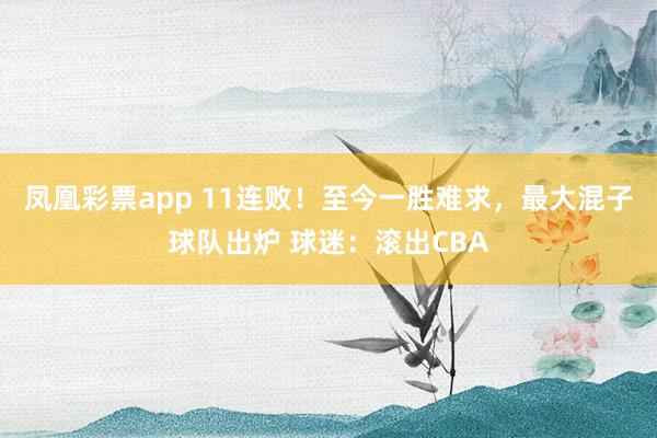 凤凰彩票app 11连败！至今一胜难求，最大混子球队出炉 球迷：滚出CBA