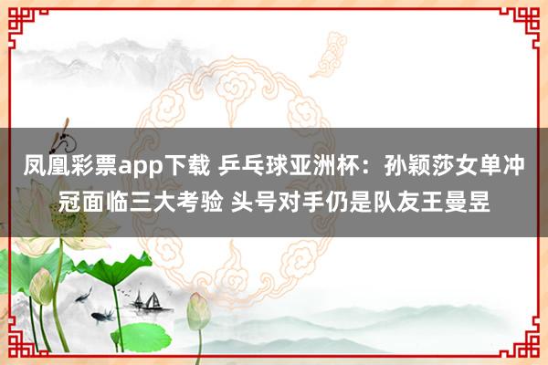 凤凰彩票app下载 乒乓球亚洲杯：孙颖莎女单冲冠面临三大考验 头号对手仍是队友王曼昱