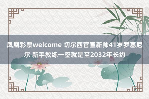 凤凰彩票welcome 切尔西官宣新帅41岁罗塞尼尔 新手教练一签就是至2032年长约
