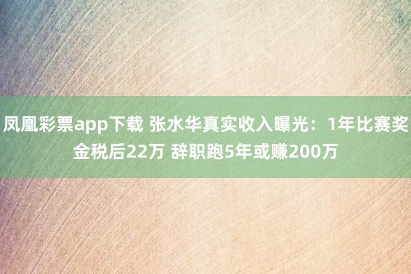 凤凰彩票app下载 张水华真实收入曝光：1年比赛奖金税后22万 辞职跑5年或赚200万