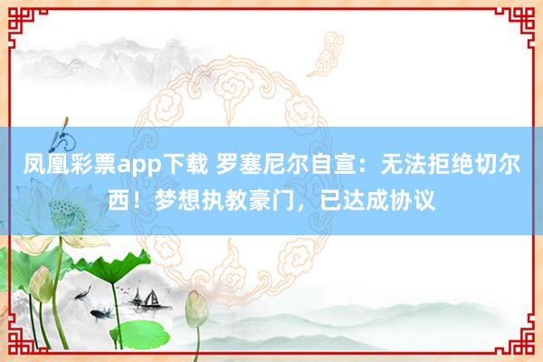 凤凰彩票app下载 罗塞尼尔自宣：无法拒绝切尔西！梦想执教豪门，已达成协议