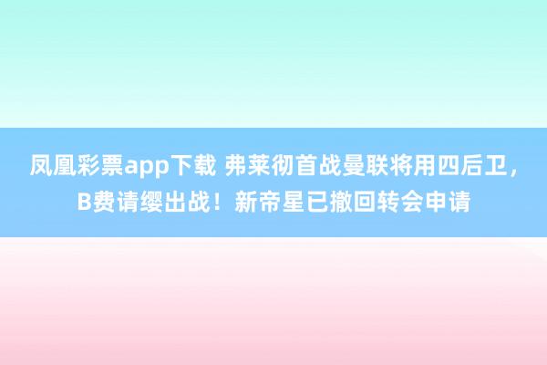 凤凰彩票app下载 弗莱彻首战曼联将用四后卫，B费请缨出战！新帝星已撤回转会申请