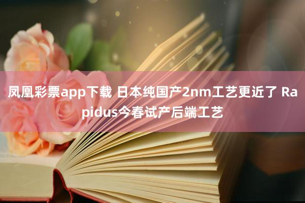 凤凰彩票app下载 日本纯国产2nm工艺更近了 Rapidus今春试产后端工艺