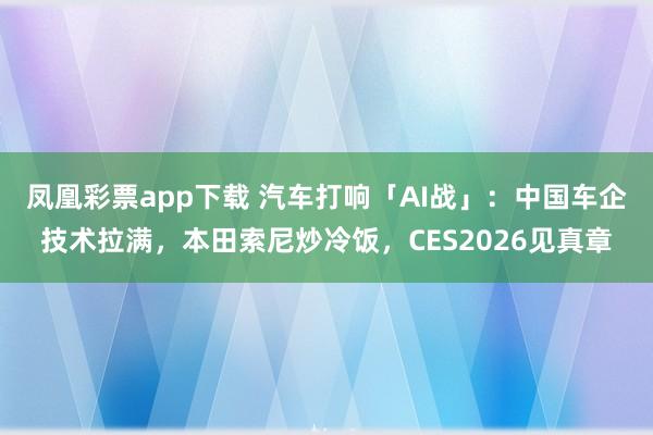 凤凰彩票app下载 汽车打响「AI战」：中国车企技术拉满，本田索尼炒冷饭，CES2026见真章