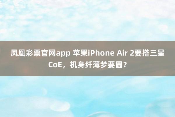 凤凰彩票官网app 苹果iPhone Air 2要搭三星CoE,机身纤薄梦要圆?