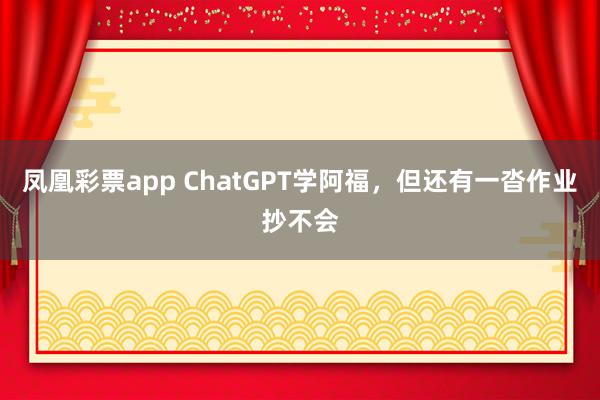 凤凰彩票app ChatGPT学阿福，但还有一沓作业抄不会