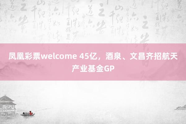 凤凰彩票welcome 45亿，酒泉、文昌齐招航天产业基金GP