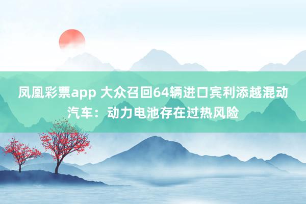 凤凰彩票app 大众召回64辆进口宾利添越混动汽车:动力电池存在过热风险