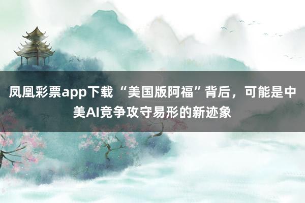 凤凰彩票app下载 “美国版阿福”背后，可能是中美AI竞争攻守易形的新迹象