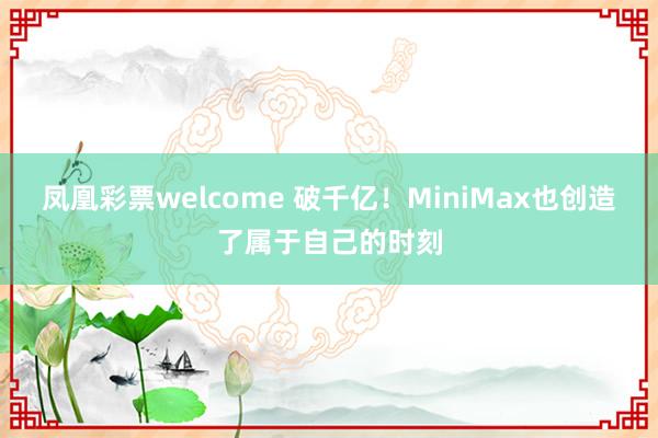 凤凰彩票welcome 破千亿！MiniMax也创造了属于自己的时刻