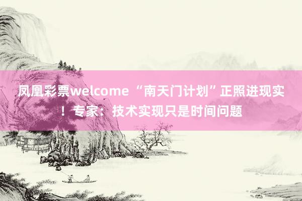 凤凰彩票welcome “南天门计划”正照进现实！专家：技术实现只是时间问题