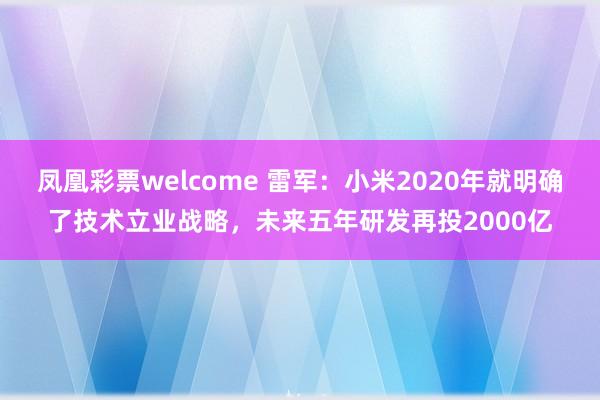 凤凰彩票welcome 雷军：小米2020年就明确了技术立业战略，未来五年研发再投2000亿