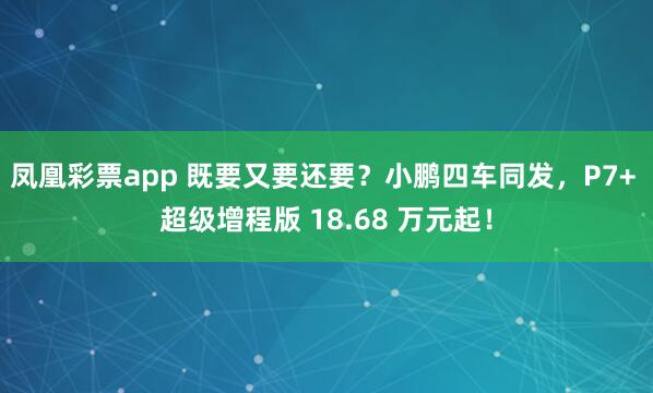 凤凰彩票app 既要又要还要？小鹏四车同发，P7+ 超级增程版 18.68 万元起！