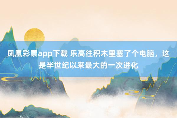 凤凰彩票app下载 乐高往积木里塞了个电脑，这是半世纪以来最大的一次进化