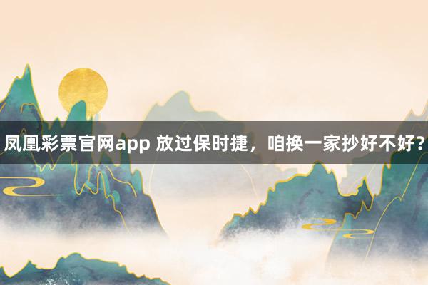 凤凰彩票官网app 放过保时捷，咱换一家抄好不好？