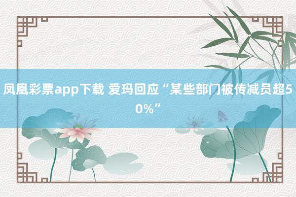 凤凰彩票app下载 爱玛回应“某些部门被传减员超50%”