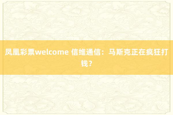 凤凰彩票welcome 信维通信：马斯克正在疯狂打钱？