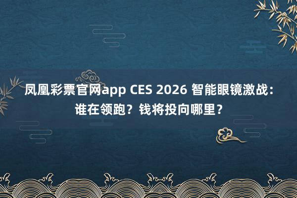 凤凰彩票官网app CES 2026 智能眼镜激战：谁在领跑？钱将投向哪里？