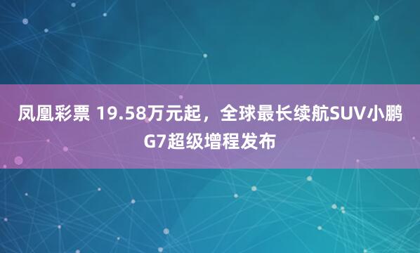 凤凰彩票 19.58万元起，全球最长续航SUV小鹏G7超级增程发布