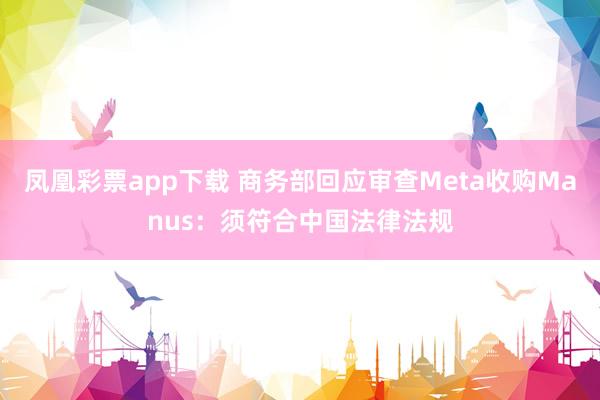凤凰彩票app下载 商务部回应审查Meta收购Manus：须符合中国法律法规