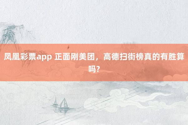 凤凰彩票app 正面刚美团，高德扫街榜真的有胜算吗?
