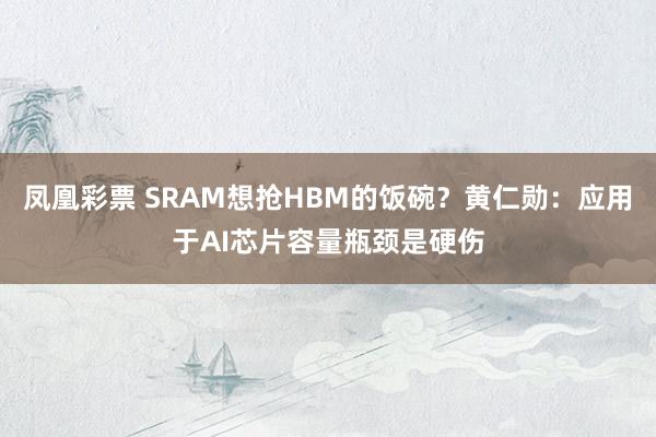 凤凰彩票 SRAM想抢HBM的饭碗?黄仁勋:应用于AI芯片容量瓶颈是硬伤