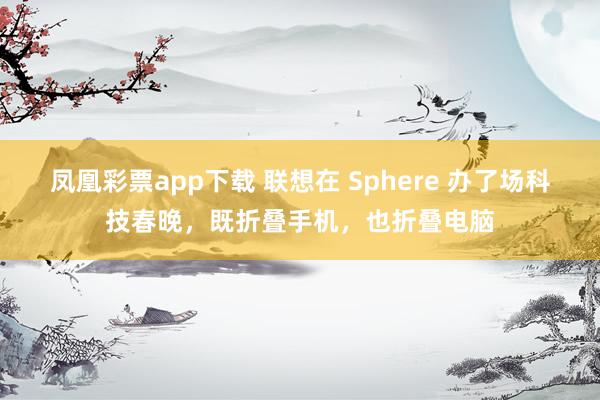 凤凰彩票app下载 联想在 Sphere 办了场科技春晚，既折叠手机，也折叠电脑