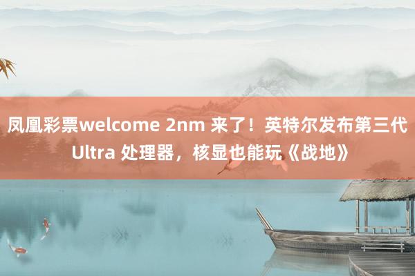 凤凰彩票welcome 2nm 来了！英特尔发布第三代 Ultra 处理器，核显也能玩《战地》