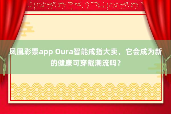 凤凰彩票app Oura智能戒指大卖，它会成为新的健康可穿戴潮流吗？