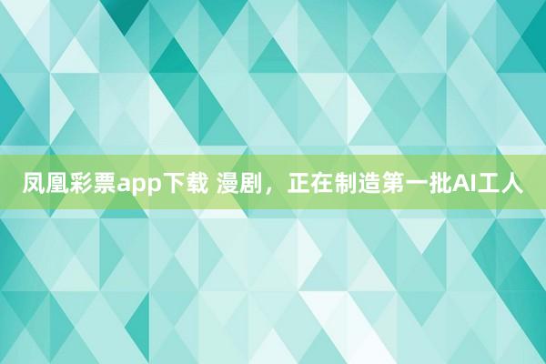 凤凰彩票app下载 漫剧，正在制造第一批AI工人