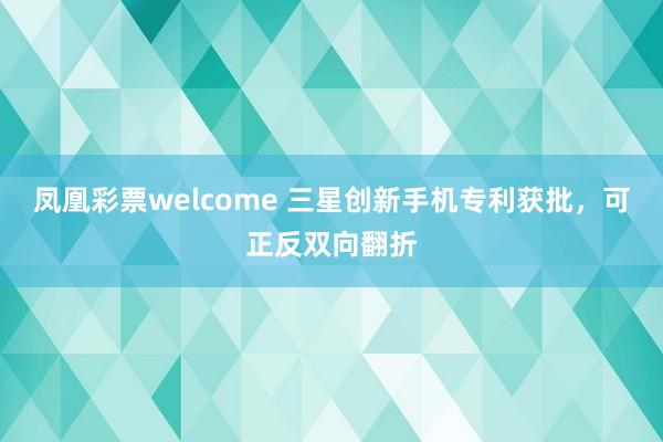 凤凰彩票welcome 三星创新手机专利获批,可正反双向翻折