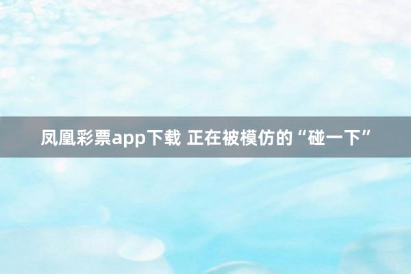 凤凰彩票app下载 正在被模仿的“碰一下”