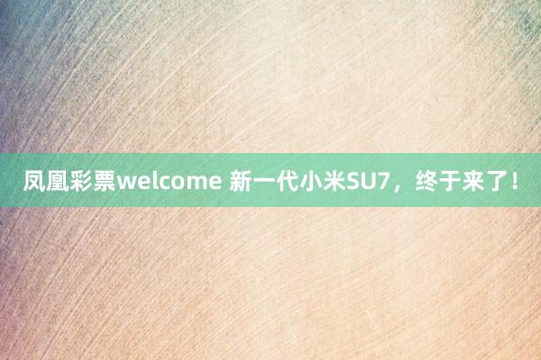 凤凰彩票welcome 新一代小米SU7，终于来了！