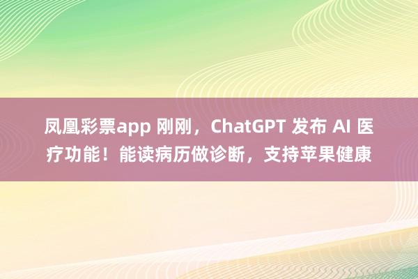 凤凰彩票app 刚刚，ChatGPT 发布 AI 医疗功能！能读病历做诊断，支持苹果健康