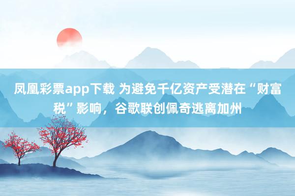 凤凰彩票app下载 为避免千亿资产受潜在“财富税”影响，谷歌联创佩奇逃离加州