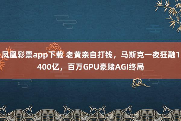 凤凰彩票app下载 老黄亲自打钱，马斯克一夜狂融1400亿，百万GPU豪赌AGI终局