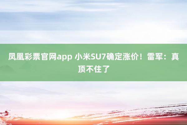 凤凰彩票官网app 小米SU7确定涨价！雷军：真顶不住了