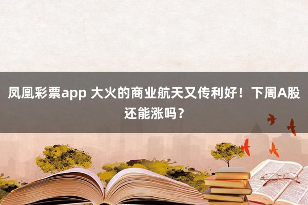 凤凰彩票app 大火的商业航天又传利好！下周A股还能涨吗？