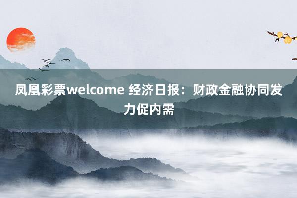凤凰彩票welcome 经济日报：财政金融协同发力促内需