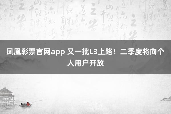凤凰彩票官网app 又一批L3上路！二季度将向个人用户开放