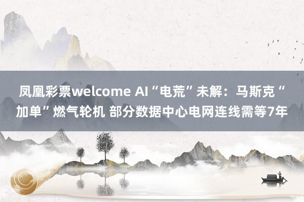 凤凰彩票welcome AI“电荒”未解：马斯克“加单”燃气轮机 部分数据中心电网连线需等7年