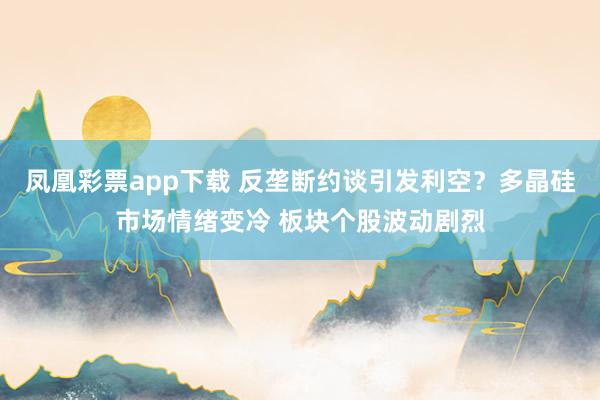 凤凰彩票app下载 反垄断约谈引发利空？多晶硅市场情绪变冷 板块个股波动剧烈