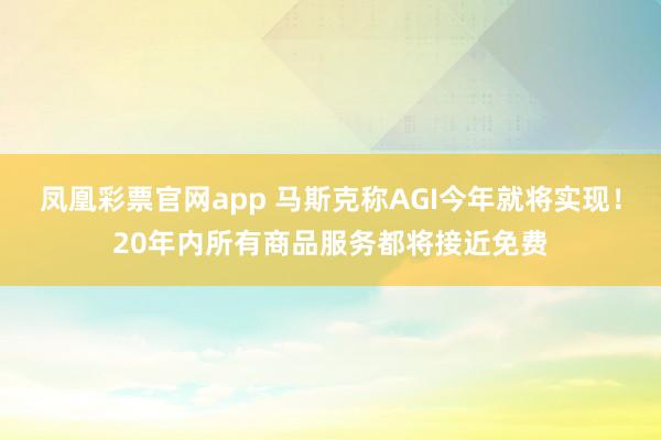凤凰彩票官网app 马斯克称AGI今年就将实现！20年内所有商品服务都将接近免费