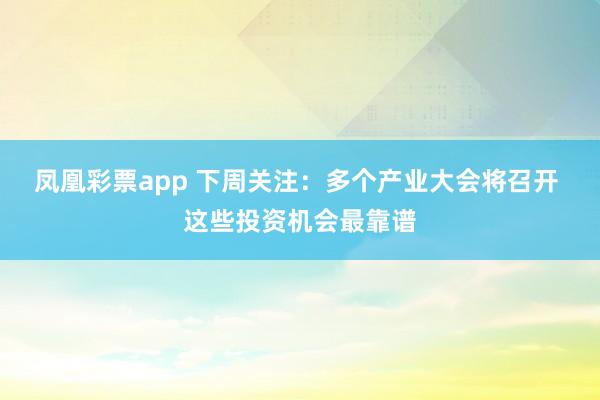 凤凰彩票app 下周关注：多个产业大会将召开 这些投资机会最靠谱