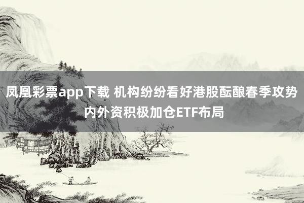 凤凰彩票app下载 机构纷纷看好港股酝酿春季攻势 内外资积极加仓ETF布局