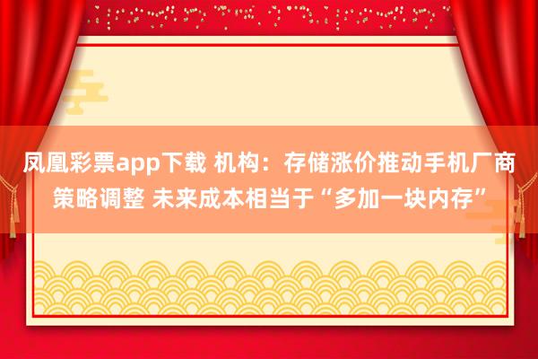 凤凰彩票app下载 机构：存储涨价推动手机厂商策略调整 未来成本相当于“多加一块内存”