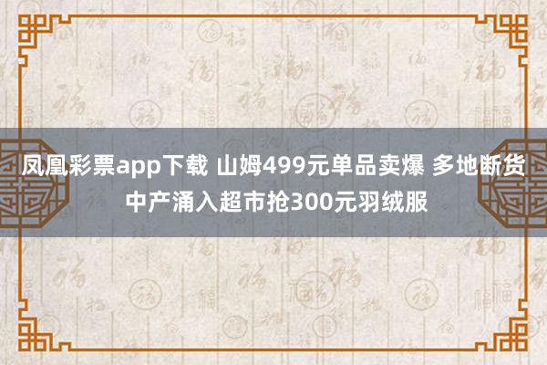 凤凰彩票app下载 山姆499元单品卖爆 多地断货 中产涌入超市抢300元羽绒服