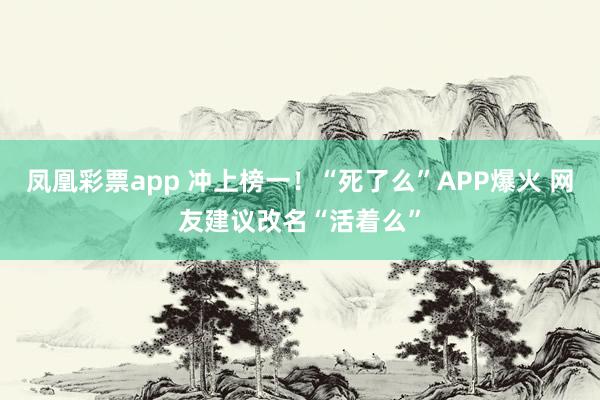 凤凰彩票app 冲上榜一！“死了么”APP爆火 网友建议改名“活着么”