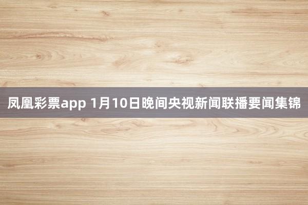 凤凰彩票app 1月10日晚间央视新闻联播要闻集锦